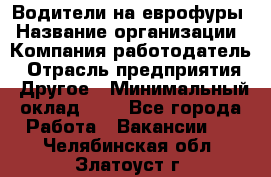 Водители на еврофуры › Название организации ­ Компания-работодатель › Отрасль предприятия ­ Другое › Минимальный оклад ­ 1 - Все города Работа » Вакансии   . Челябинская обл.,Златоуст г.